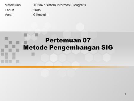 1 Pertemuan 07 Metode Pengembangan SIG Matakuliah: T0234 / Sistem Informasi Geografis Tahun: 2005 Versi: 01/revisi 1.