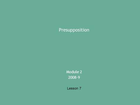 Presupposition Module 2 2008-9 Lesson 7. What is presupposition? Speakers/writers design their messages using assumptions about what listeners already.