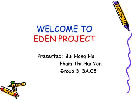 WELCOME TO EDEN PROJECT Presented: Bui Hong Ha Pham Thi Hai Yen Pham Thi Hai Yen Group 3, 3A.05 Group 3, 3A.05.