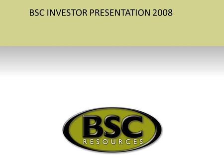 BSC INVESTOR PRESENTATION 2008. The Creation of BSC Resources Ltd –Incorporated in November 2005 –Granted prospecting rights of 39000ha within 6 months.