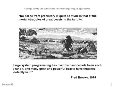 Copyright 2000 by USC and the Center for Software Engineering, all rights reserved. “No scene from prehistory is quite so vivid as that of the mortal struggles.