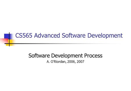 CS565 Advanced Software Development Software Development Process A. O’Riordan, 2006, 2007.