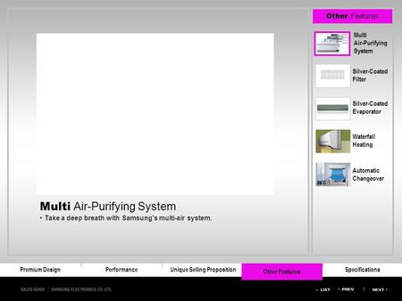 1 Premium DesignUnique Selling Proposition6 Step Air Purifying SystemSpecifications Other Features Waterfall Heating Automatic Changeover Silver-Coated.