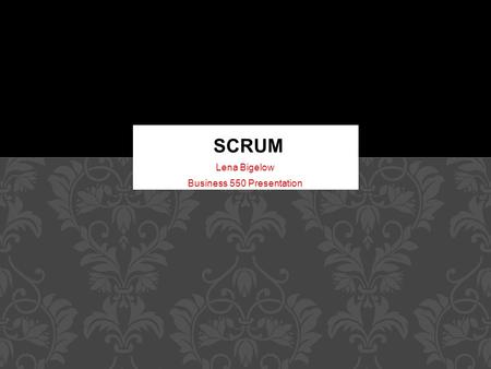 Lena Bigelow Business 550 Presentation SCRUM. -A project management process - Embraces iterative and incremental practices -Concentrates on what is important: