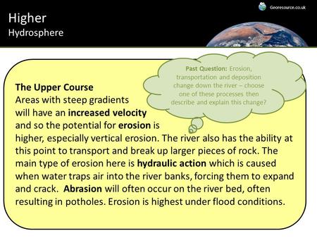 Higher Hydrosphere The Upper Course Areas with steep gradients will have an increased velocity and so the potential for erosion is higher, especially vertical.