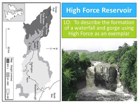 High Force Reservoir LO: To describe the formation of a waterfall and gorge using High Force as an exemplar.