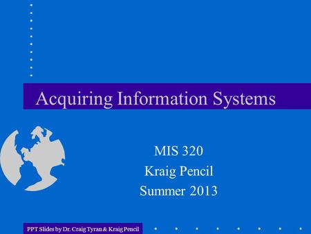 PPT Slides by Dr. Craig Tyran & Kraig Pencil Acquiring Information Systems MIS 320 Kraig Pencil Summer 2013.