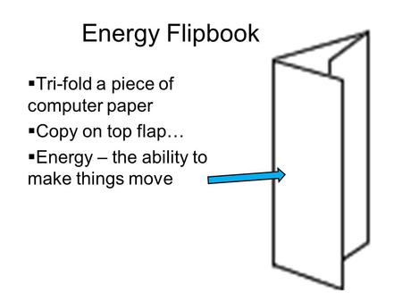 Energy Flipbook  Tri-fold a piece of computer paper  Copy on top flap…  Energy – the ability to make things move.