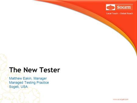 Local Touch – Global Reach www.us.sogeti.com The New Tester Matthew Eakin, Manager Managed Testing Practice Sogeti, USA.