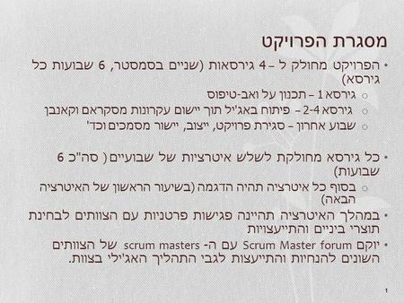 1 מסגרת הפרויקט הפרויקט מחולק ל – 4 גירסאות ( שניים בסמסטר, 6 שבועות כל גירסא ) o גירסא 1 – תכנון על ואב - טיפוס o גירסא 2-4 – פיתוח באג ' יל תוך יישום.