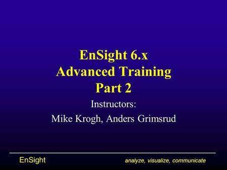 EnSight analyze, visualize, communicate EnSight 6.x Advanced Training Part 2 Instructors: Mike Krogh, Anders Grimsrud.