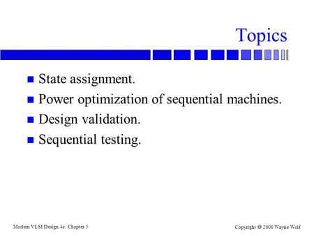 Modern VLSI Design 4e: Chapter 5 Copyright  2008 Wayne Wolf Topics n State assignment. n Power optimization of sequential machines. n Design validation.