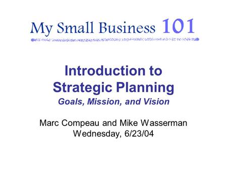 Introduction to Strategic Planning Goals, Mission, and Vision Marc Compeau and Mike Wasserman Wednesday, 6/23/04.