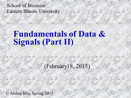 Fundamentals of Data & Signals (Part II) School of Business Eastern Illinois University © Abdou Illia, Spring 2015 (February18, 2015)