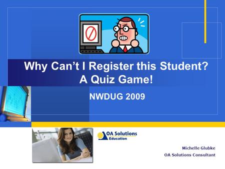 Why Can’t I Register this Student? A Quiz Game! NWDUG 2009 Michelle Glubke OA Solutions Consultant.