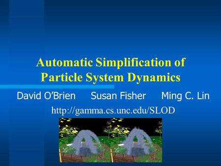 Automatic Simplification of Particle System Dynamics David O’Brien Susan Fisher Ming C. Lin