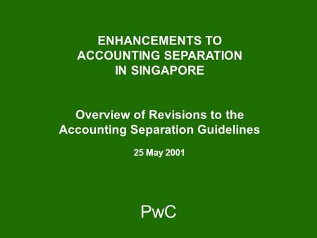 PwC ENHANCEMENTS TO ACCOUNTING SEPARATION IN SINGAPORE Overview of Revisions to the Accounting Separation Guidelines 25 May 2001.