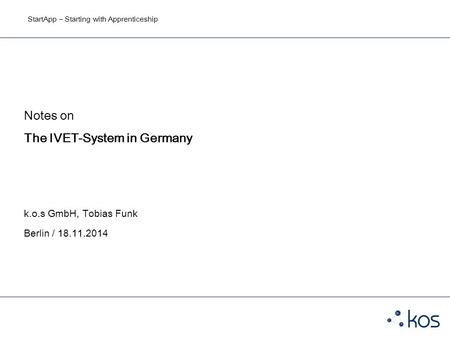 StartApp – Starting with Apprenticeship Notes on The IVET-System in Germany k.o.s GmbH, Tobias Funk Berlin / 18.11.2014.