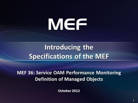 1 MEF 36: Service OAM Performance Monitoring Definition of Managed Objects October 2012 Introducing the Specifications of the MEF.