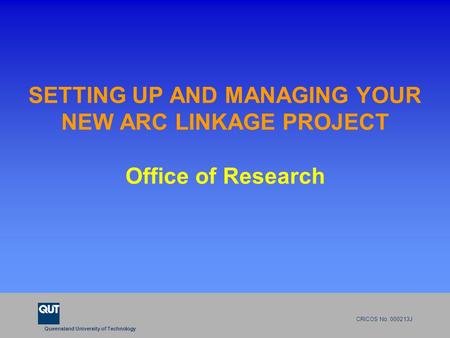 Queensland University of Technology CRICOS No. 000213J SETTING UP AND MANAGING YOUR NEW ARC LINKAGE PROJECT Office of Research.