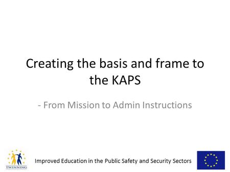 Improved Education in the Public Safety and Security Sectors - From Mission to Admin Instructions Creating the basis and frame to the KAPS.