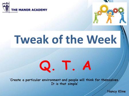 Tweak of the Week Q. T. A ‘Create a particular environment and people will think for themselves. It is that simple’ Nancy Kline.