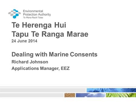 Te Herenga Hui Tapu Te Ranga Marae 24 June 2014 Dealing with Marine Consents Richard Johnson Applications Manager, EEZ.