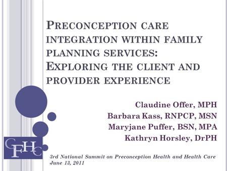 P RECONCEPTION CARE INTEGRATION WITHIN FAMILY PLANNING SERVICES : E XPLORING THE CLIENT AND PROVIDER EXPERIENCE Claudine Offer, MPH Barbara Kass, RNPCP,