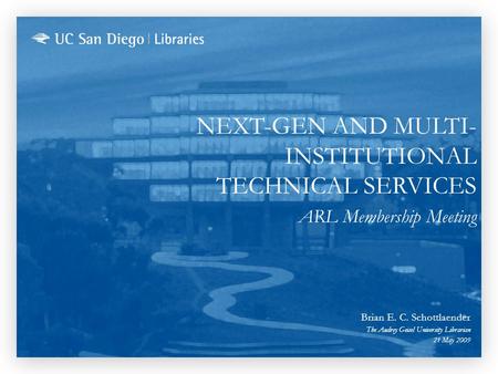 NEXT-GEN AND MULTI- INSTITUTIONAL TECHNICAL SERVICES ARL Membership Meeting Brian E. C. Schottlaender The Audrey Geisel University Librarian 21 May 2009.