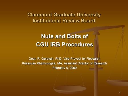 1 Claremont Graduate University Institutional Review Board Nuts and Bolts of CGU IRB Procedures Dean R. Gerstein, PhD, Vice Provost for Research Krissyvan.