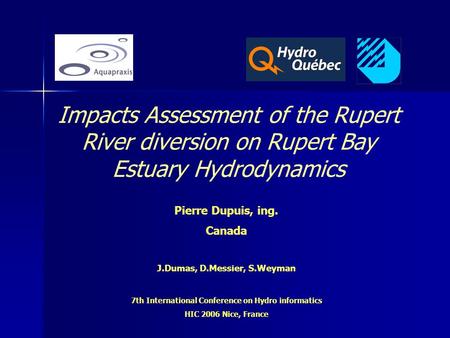 Pierre Dupuis, ing. Canada J.Dumas, D.Messier, S.Weyman 7th International Conference on Hydro informatics HIC 2006 Nice, France Impacts Assessment of the.