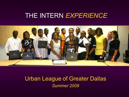 Urban League of Greater Dallas Summer 2009 THE INTERN EXPERIENCE.