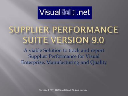 A viable Solution to track and report Supplier Performance for Visual Enterprise: Manufacturing and Quality Copyright © 2007 – 2013 VisualHelp.net. All.