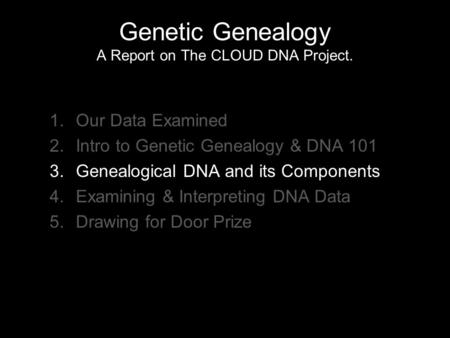 Genetic Genealogy A Report on The CLOUD DNA Project. 1.Our Data Examined 2.Intro to Genetic Genealogy & DNA 101 3.Genealogical DNA and its Components 4.Examining.