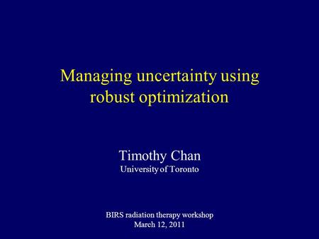 Managing uncertainty using robust optimization Timothy Chan University of Toronto BIRS radiation therapy workshop March 12, 2011.