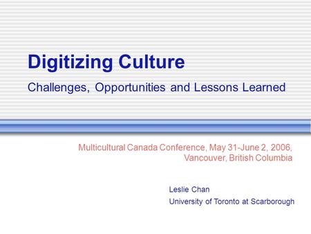 Digitizing Culture Challenges, Opportunities and Lessons Learned Leslie Chan University of Toronto at Scarborough Multicultural Canada Conference, May.