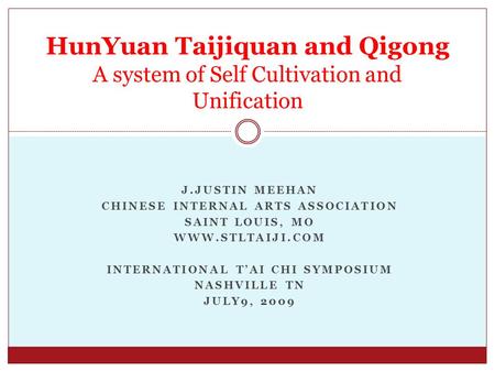 J.JUSTIN MEEHAN CHINESE INTERNAL ARTS ASSOCIATION SAINT LOUIS, MO WWW.STLTAIJI.COM INTERNATIONAL T’AI CHI SYMPOSIUM NASHVILLE TN JULY9, 2009 HunYuan Taijiquan.