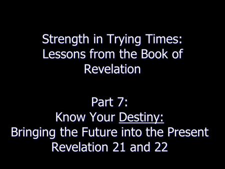 Strength in Trying Times: Lessons from the Book of Revelation Part 7: Know Your Destiny: Bringing the Future into the Present Revelation 21 and 22.