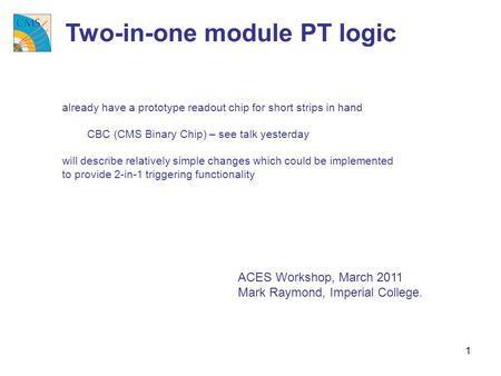 1 ACES Workshop, March 2011 Mark Raymond, Imperial College. Two-in-one module PT logic already have a prototype readout chip for short strips in hand CBC.