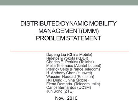 DISTRIBUTED/DYNAMIC MOBILITY MANAGEMENT(DMM) PROBLEM STATEMENT Dapeng Liu (China Mobile) Hidetoshi Yokota (KDDI) Charles E. Perkins (Tellabs) Melia Telemaco.