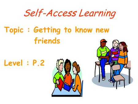 Self-Access Learning Topic : Getting to know new friends Level : P.2.