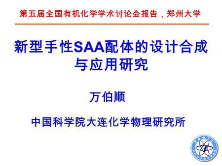 中国科学院大连化学物理研究所 万伯顺 新型手性 SAA 配体的设计合成 与应用研究 第五届全国有机化学学术讨论会报告，郑州大学.