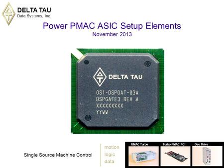 DELTA TAU Data Systems, Inc. 1 UMAC TurboTurbo PMAC PCIGeo Drive Single Source Machine Control motion logic data Power PMAC ASIC Setup Elements November.