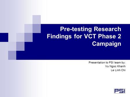 Pre-testing Research Findings for VCT Phase 2 Campaign Presentation to PSI team by: Vu Ngoc Khanh Le Linh Chi.