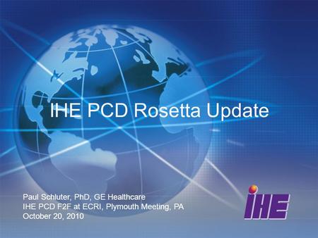 IHE PCD Rosetta Update Paul Schluter, PhD, GE Healthcare IHE PCD F2F at ECRI, Plymouth Meeting, PA October 20, 2010.