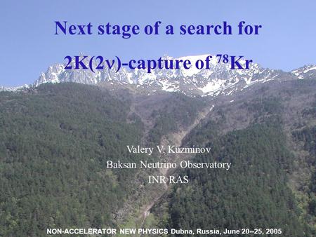 1 Next stage of a search for 2K(2 )-capture of 78 Kr Valery V. Kuzminov Baksan Neutrino Observatory INR RAS NON-ACCELERATOR NEW PHYSICS Dubna, Russia,