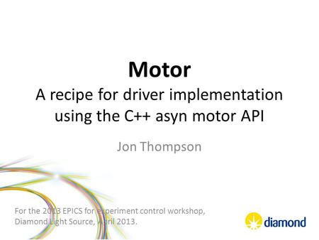 Motor A recipe for driver implementation using the C++ asyn motor API Jon Thompson For the 2013 EPICS for experiment control workshop, Diamond Light Source,