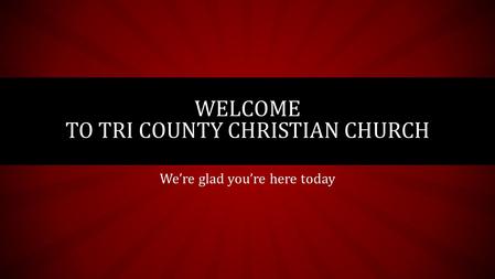 We’re glad you’re here today WELCOME TO TRI COUNTY CHRISTIAN CHURCH.