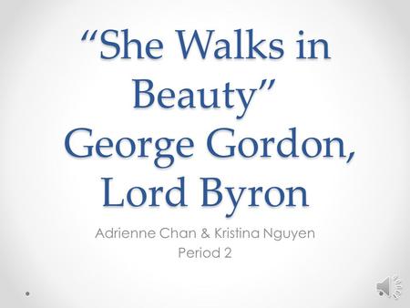 “She Walks in Beauty” George Gordon, Lord Byron Adrienne Chan & Kristina Nguyen Period 2 Speak: George Gordon is the same as Lord Byron. The poem is about.