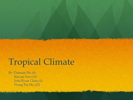 Tropical Climate By: Damian Ho (6) Kieran Yeo (11) Kieran Yeo (11) Josh Ryan Chan (2) Josh Ryan Chan (2) Weng Pei He (25) Weng Pei He (25)